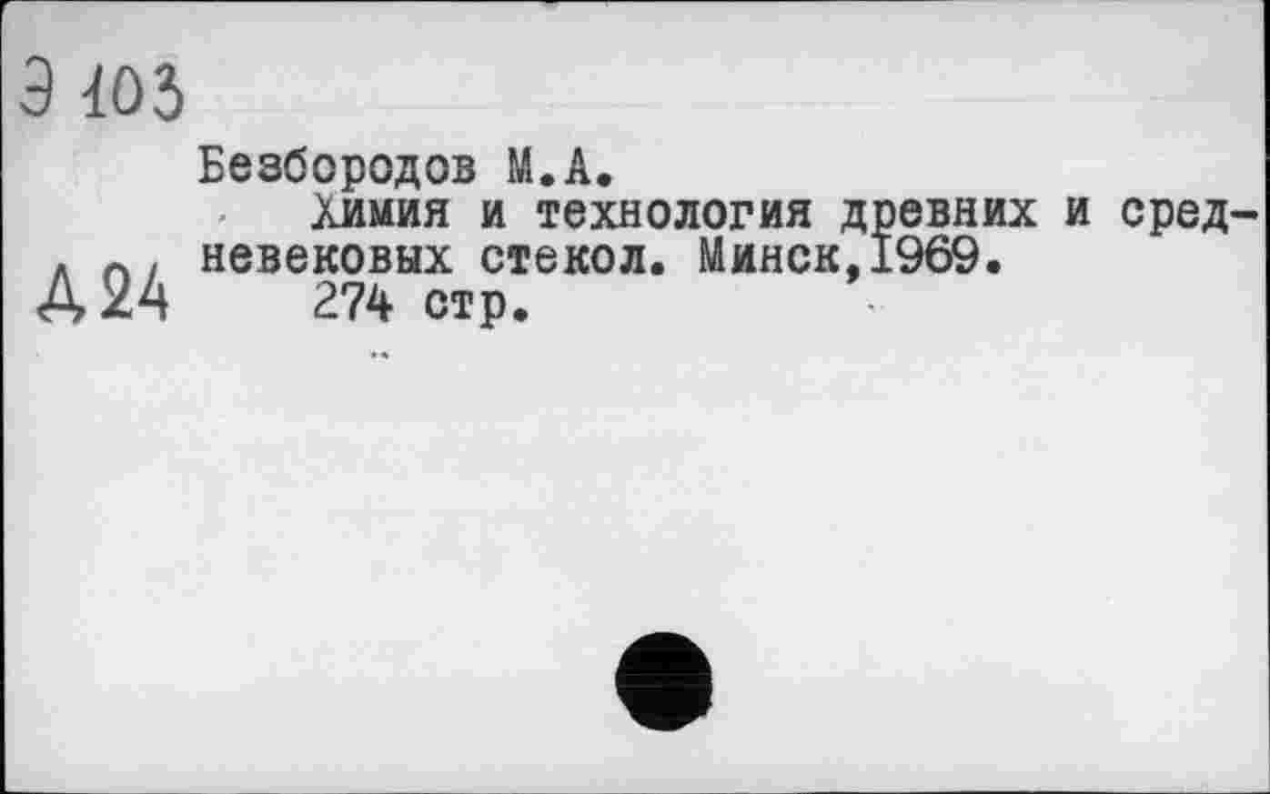 ﻿Э 105
Д24
Безбородов М.А.
Химия и технология древних и средневековых стекол. Минск,1969.
274 стр.